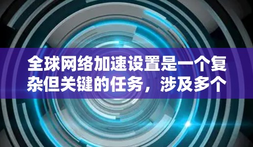 全球网络加速设置是一个复杂但关键的任务,涉及多个方面的考量和实施步骤。以下是对这一过程的详细分析和分步指南 全球网络加速设置是一个复杂但关键的任务,涉及多个方面的考量和实施步骤。以下是对这一过程的详细分析和分步指南