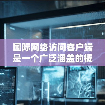 国际网络访问客户端是一个广泛涵盖的概念,主要用于在国际网络环境下连接到服务器并处理数据。以下是对国际网络访问客户端的详细分析