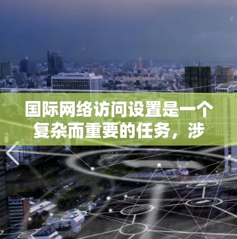 国际网络访问设置是一个复杂而重要的任务,涉及多个方面以确保网络的稳定性和安全性。以下是对这一设置的详细总结 国际网络访问设置是一个复杂而重要的任务,涉及多个方面以确保网络的稳定性和安全性。以下是对这一设置的详细总结