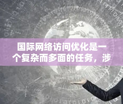 国际网络访问优化是一个复杂而多面的任务,涉及多个领域的综合考量。以下是对国际网络访问优化的详细总结和建议