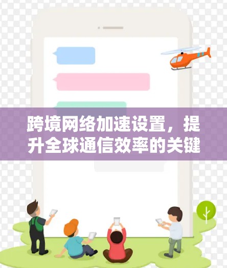 跨境网络加速设置，提升全球通信效率的关键技术