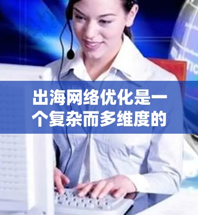 出海网络优化是一个复杂而多维度的任务,涉及多个关键领域的评估和优化。以下是对该任务的系统化分析和解决方案