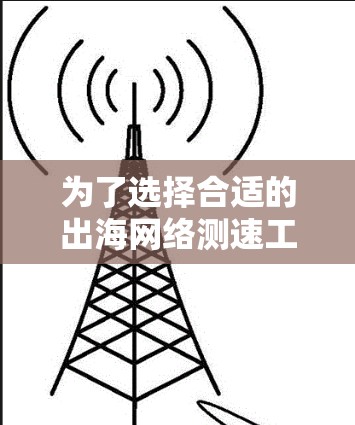 为了选择合适的出海网络测速工具,以下是根据您的需求和考虑因素整理的步骤和建议
