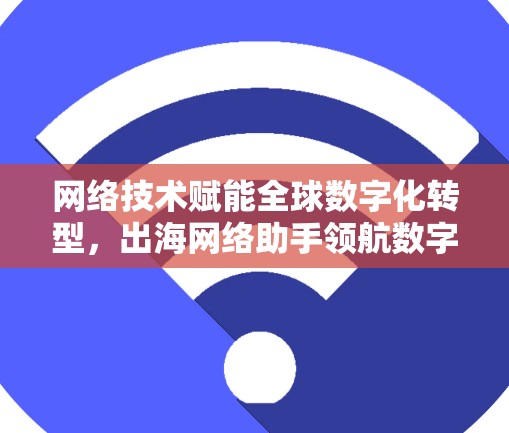 网络技术赋能全球数字化转型,出海网络助手领航数字未来 网络技术赋能全球数字化转型,出海网络助手领航数字未来