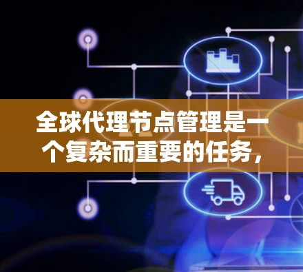 全球代理节点管理是一个复杂而重要的任务,涉及多个方面的协调与应对。以下是对该管理任务的系统化总结