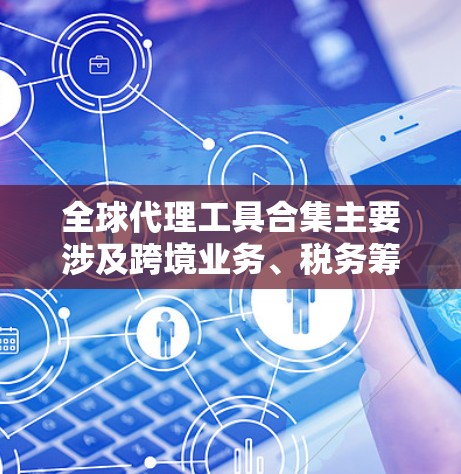 全球代理工具合集主要涉及跨境业务、税务筹划、支付结算、合规监管等多个领域的服务和工具,以下是一些常见的全球代理工具和服务的合集,供您参考