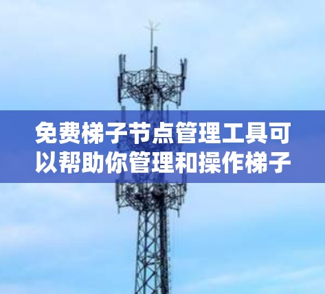 免费梯子节点管理工具可以帮助你管理和操作梯子节点(网络爬虫节点)通常用于网络爬虫、数据抓取、SEO分析等场景。以下是一些免费的梯子节点管理工具和方法