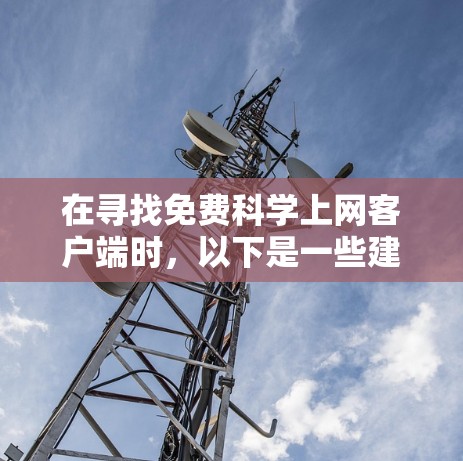 在寻找免费科学上网客户端时,以下是一些建议和工具推荐,帮助你更好地访问学术资源和网页内容