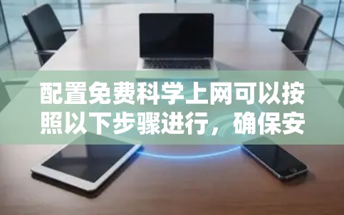 配置免费科学上网可以按照以下步骤进行,确保安全、合法且高效地访问学术资源 配置免费科学上网可以按照以下步骤进行,确保安全、合法且高效地访问学术资源