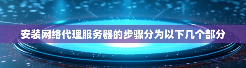 安装网络代理服务器的步骤分为以下几个部分