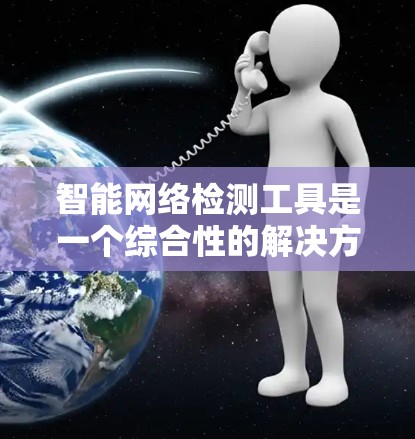 智能网络检测工具是一个综合性的解决方案,旨在全面监控、分析和优化网络环境。以下是对这一工具的详细总结和分析 智能网络检测工具是一个综合性的解决方案,旨在全面监控、分析和优化网络环境。以下是对这一工具的详细总结和分析