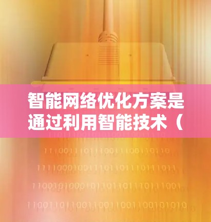 智能网络优化方案是通过利用智能技术(如人工智能、机器学习、大数据分析等)来提高网络性能、降低网络成本、提升用户体验的综合策略。以下是一个智能网络优化方案的总体框架和关键点 智能网络优化方案是通过利用智能技术(如人工智能、机器学习、大数据分析等)来提高网络性能、降低网络成本、提升用户体验的综合策略。以下是一个智能网络优化方案的总体框架和关键点