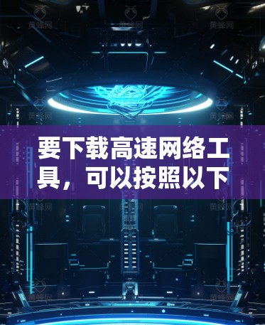 要下载高速网络工具,可以按照以下步骤进行 要下载高速网络工具,可以按照以下步骤进行