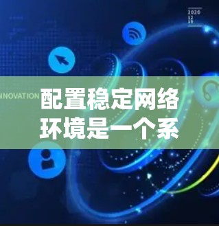 配置稳定网络环境是一个系统性的工程,需要从规划到执行,每个环节都要细致考虑。以下是为您量身定制的网络配置教程 配置稳定网络环境是一个系统性的工程,需要从规划到执行,每个环节都要细致考虑。以下是为您量身定制的网络配置教程
