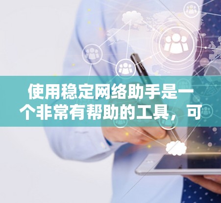 使用稳定网络助手是一个非常有帮助的工具,可以有效地管理和解决网络问题。以下是对使用该助手的总结和建议