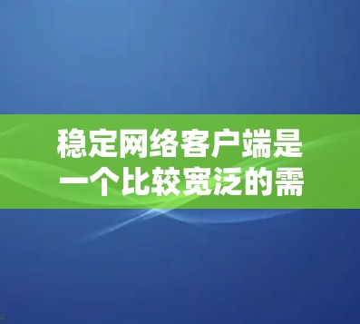 稳定网络客户端是一个比较宽泛的需求,具体的稳定性需求取决于你使用的场景和应用。以下是一些可能的解释和建议