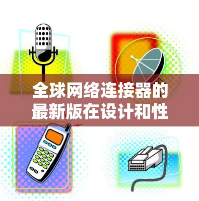 全球网络连接器的最新版在设计和性能上有了显著的提升,满足了现代网络对高性能和高效率的需求。以下是其主要特点 全球网络连接器的最新版在设计和性能上有了显著的提升,满足了现代网络对高性能和高效率的需求。以下是其主要特点