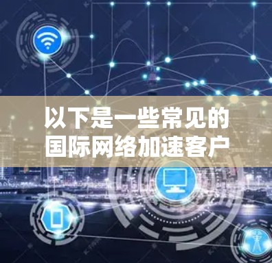 以下是一些常见的国际网络加速客户端和工具,供您参考