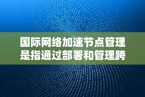 国际网络加速节点管理是指通过部署和管理跨国网络中的中继节点,优化数据传输性能的过程。这些节点通常用于减少数据在国际网络之间的传输延迟,提高传输速度和可靠性