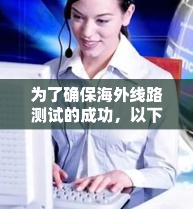 为了确保海外线路测试的成功,以下是一个有条理的步骤指南,结合了上述思考过程,提出了详细的测试方法和工具建议