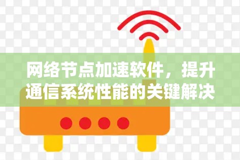 网络节点加速软件,提升通信系统性能的关键解决方案