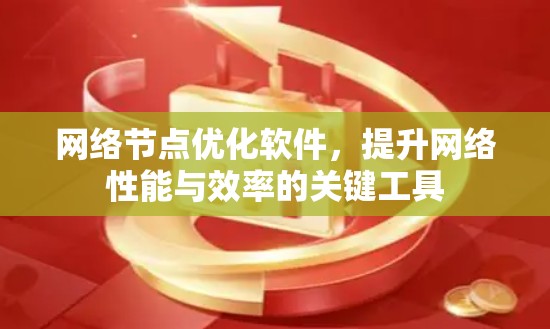 网络节点优化软件,提升网络性能与效率的关键工具