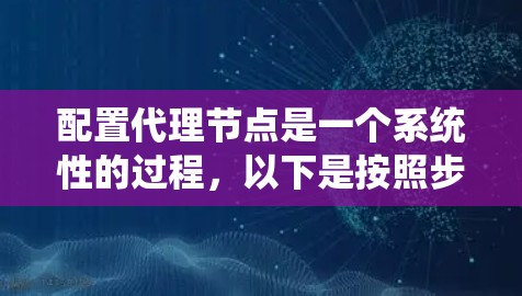 配置代理节点是一个系统性的过程，以下是按照步骤进行的详细指南
