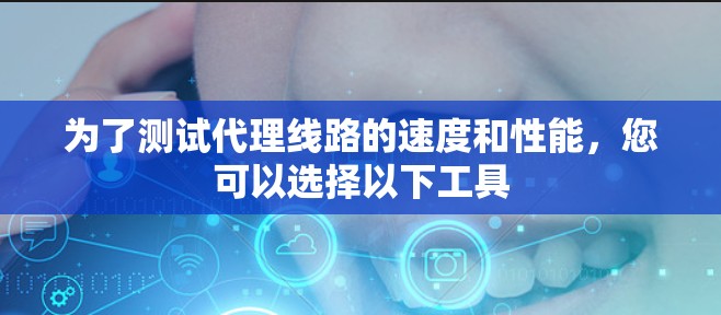 为了测试代理线路的速度和性能,您可以选择以下工具
