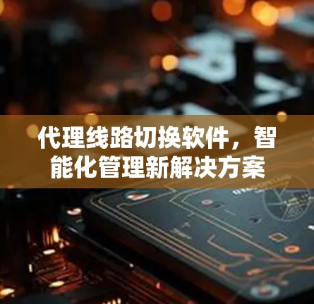 代理线路切换软件,智能化管理新解决方案