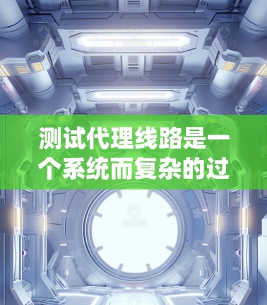 测试代理线路是一个系统而复杂的过程,需要从多个维度进行全面评估。以下是一个有条理的测试步骤指南,帮助您顺利完成代理线路的测试工作