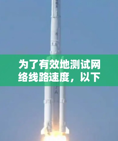 为了有效地测试网络线路速度，以下是根据您的需求和考虑因素选择的网络测速工具的分步说明