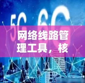 网络线路管理工具,核心功能与应用场景