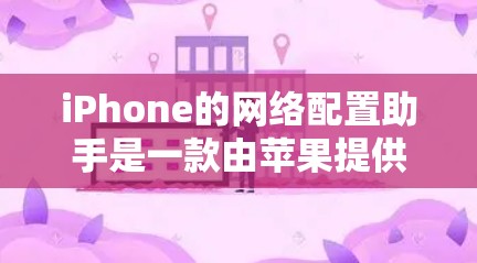 iPhone的网络配置助手是一款由苹果提供的工具,用于自动配置设备的网络设置。以下是使用该工具的步骤