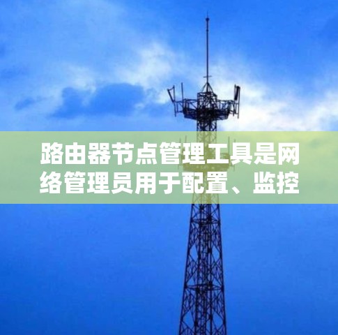 路由器节点管理工具是网络管理员用于配置、监控和管理路由器节点的多功能工具。以下是对这些工具的详细分类和使用建议