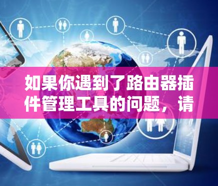 如果你遇到了路由器插件管理工具的问题,请提供更多详细信息,以便我更好地帮助你解决问题。以下是一些可能的解决方法