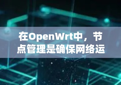 在OpenWrt中,节点管理是确保网络运行高效和稳定的关键环节。以下是对OpenWrt节点管理的详细总结