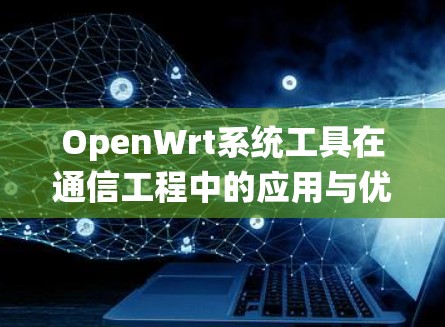 OpenWrt系统工具在通信工程中的应用与优化