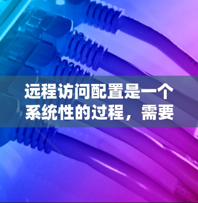 远程访问配置是一个系统性的过程,需要仔细准备和执行以下步骤