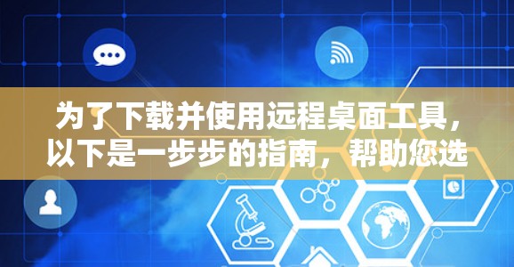 为了下载并使用远程桌面工具,以下是一步步的指南,帮助您选择并安装合适的工具