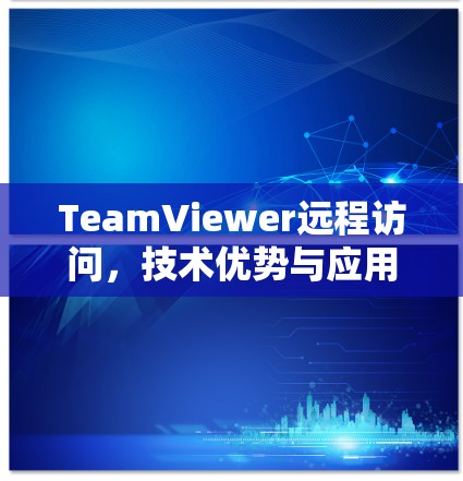 TeamViewer远程访问,技术优势与应用场景分析