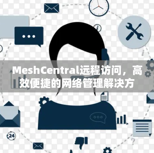 MeshCentral远程访问,高效便捷的网络管理解决方案